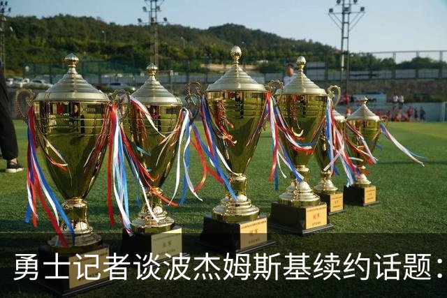 勇士记者谈波杰姆斯基续约话题：他的风格让其价值难以被准确评估