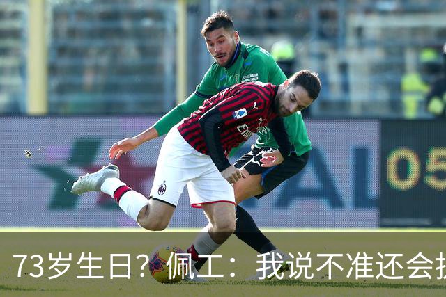 73岁生日？佩工：我说不准还会执教多少年，但我很享受执教贝蒂斯